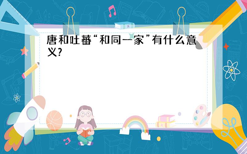 唐和吐蕃“和同一家”有什么意义?