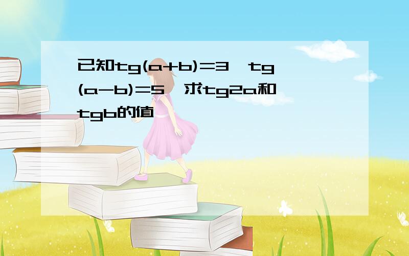 已知tg(a+b)=3,tg(a-b)=5,求tg2a和tgb的值