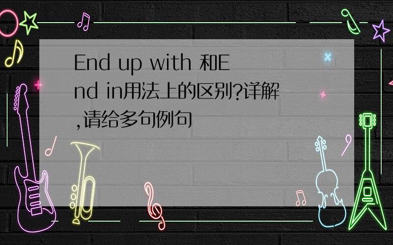 End up with 和End in用法上的区别?详解,请给多句例句