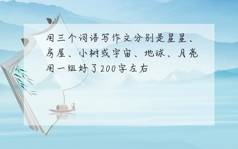 用三个词语写作文分别是星星、房屋、小树或宇宙、地球、月亮用一组好了200字左右