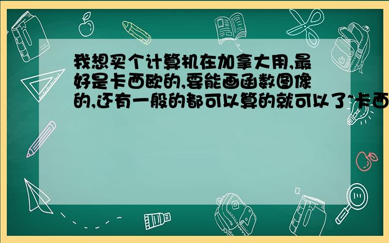 我想买个计算机在加拿大用,最好是卡西欧的,要能画函数图像的,还有一般的都可以算的就可以了~卡西欧的fx-991ES PL