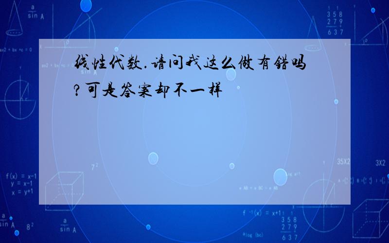 线性代数.请问我这么做有错吗?可是答案却不一样