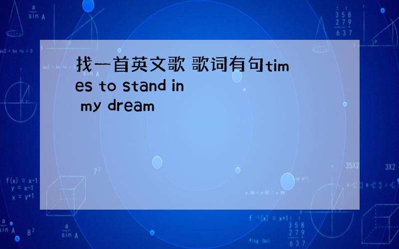 找一首英文歌 歌词有句times to stand in my dream