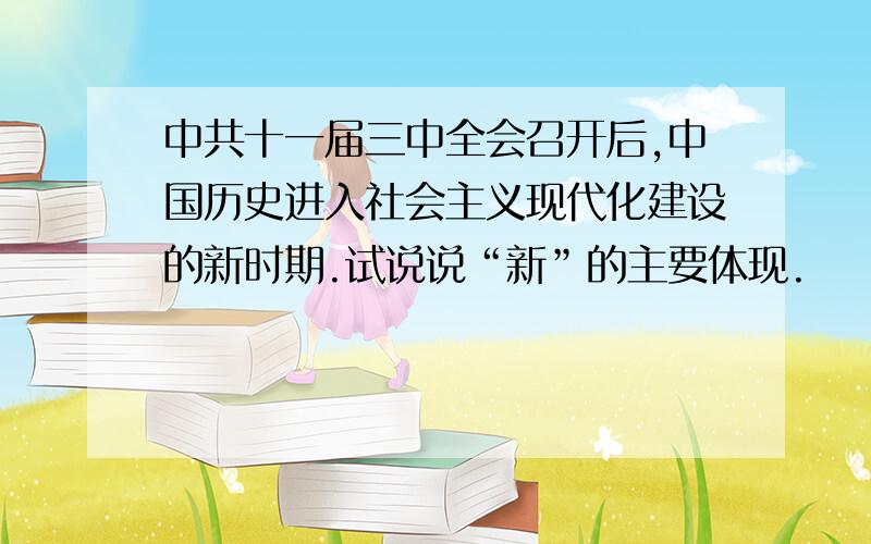 中共十一届三中全会召开后,中国历史进入社会主义现代化建设的新时期.试说说“新”的主要体现.