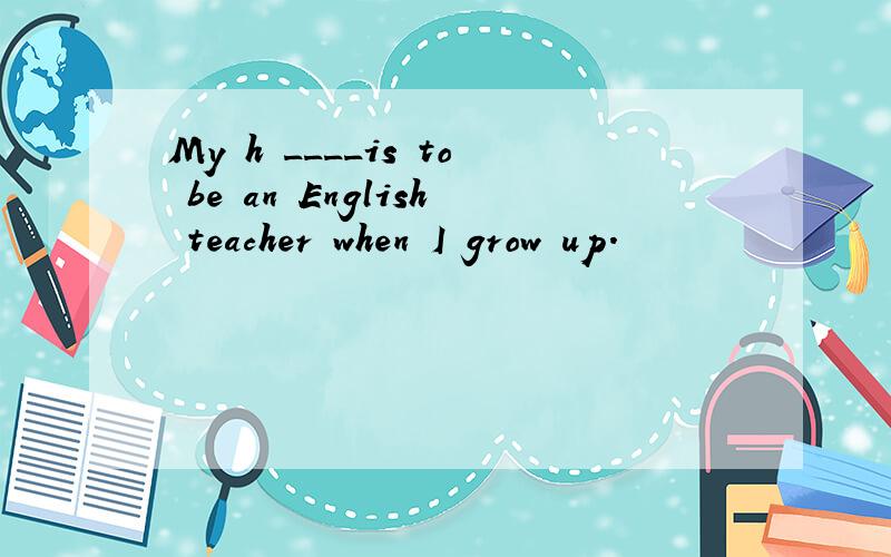 My h ____is to be an English teacher when I grow up.