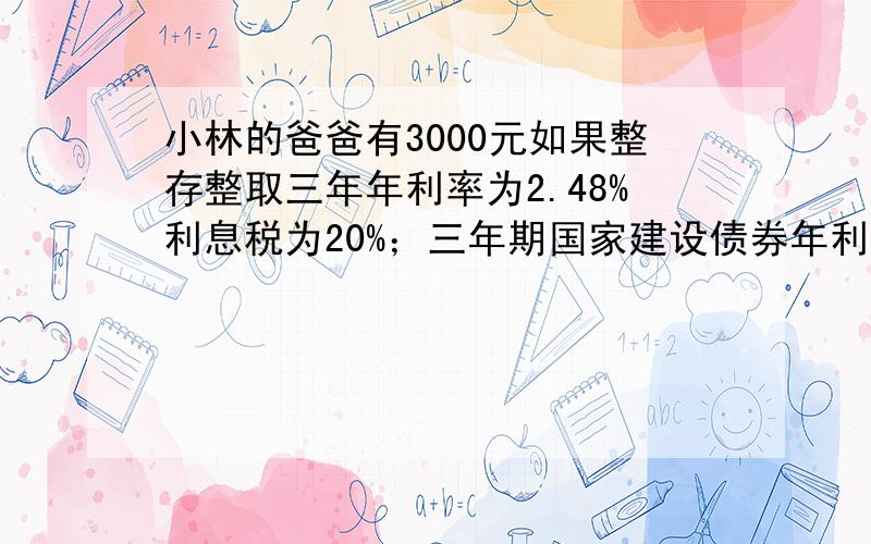 小林的爸爸有3000元如果整存整取三年年利率为2.48%利息税为20%；三年期国家建设债券年利率为2.01%无利息税