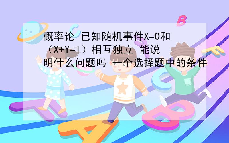 概率论 已知随机事件X=0和（X+Y=1）相互独立 能说明什么问题吗 一个选择题中的条件