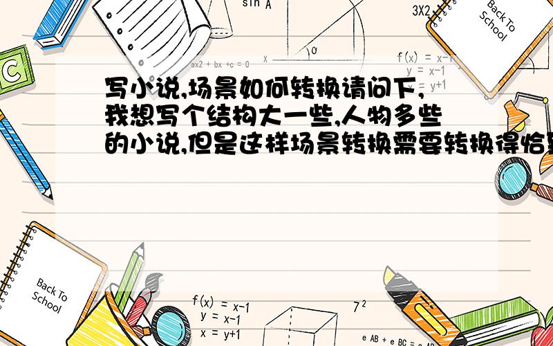 写小说,场景如何转换请问下,我想写个结构大一些,人物多些的小说,但是这样场景转换需要转换得恰到好处,有没有题材让我参考下