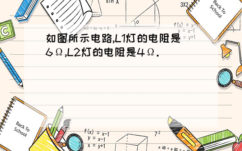 如图所示电路,L1灯的电阻是6Ω,L2灯的电阻是4Ω.