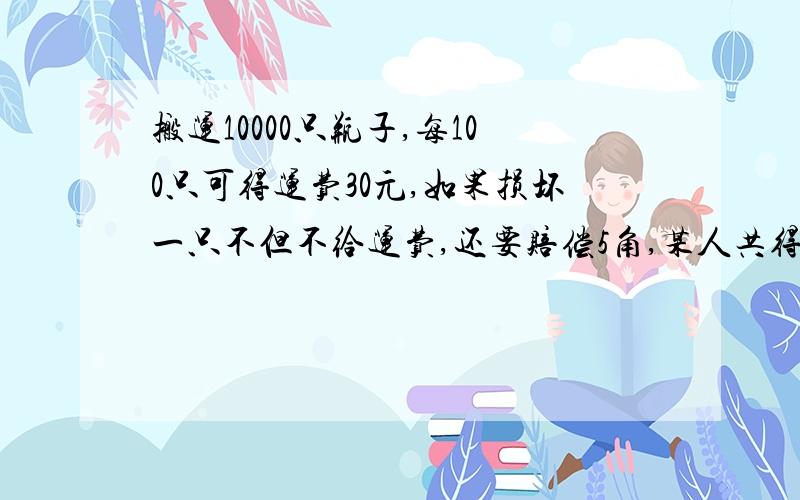 搬运10000只瓶子,每100只可得运费30元,如果损坏一只不但不给运费,还要赔偿5角,某人共得运费2600元,问