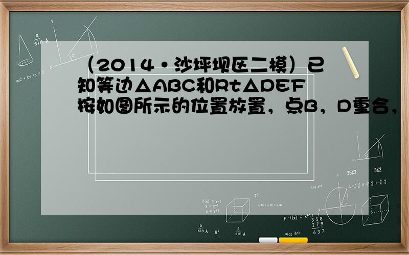 （2014•沙坪坝区二模）已知等边△ABC和Rt△DEF按如图所示的位置放置，点B，D重合，且点E、B（D）、C在同一条