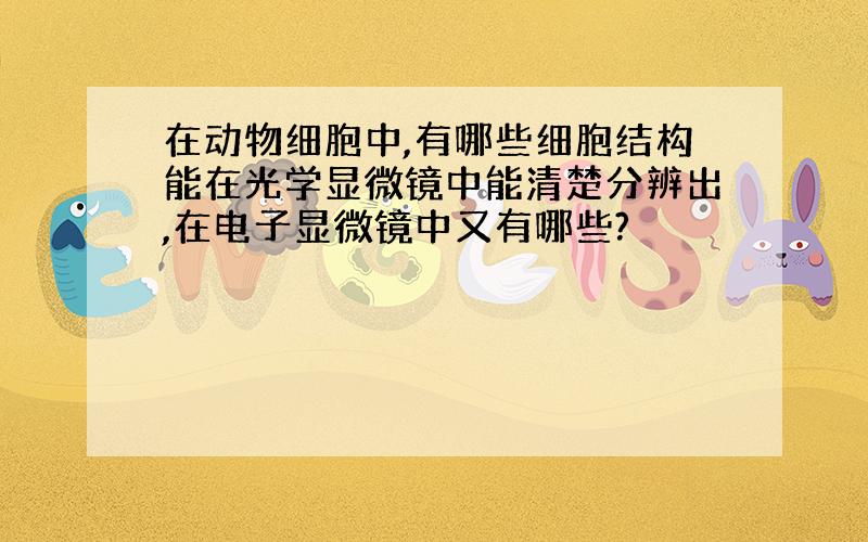 在动物细胞中,有哪些细胞结构能在光学显微镜中能清楚分辨出,在电子显微镜中又有哪些?