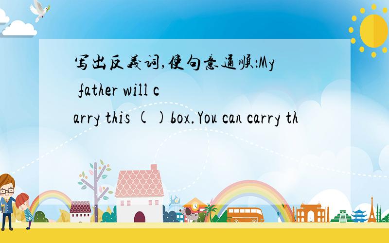 写出反义词,使句意通顺：My father will carry this ()box.You can carry th