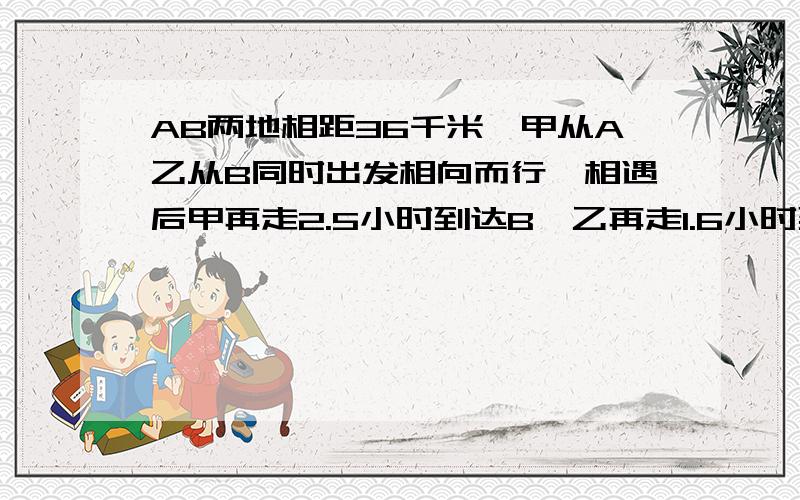 AB两地相距36千米,甲从A乙从B同时出发相向而行,相遇后甲再走2.5小时到达B,乙再走1.6小时到达A,求甲乙两人的速