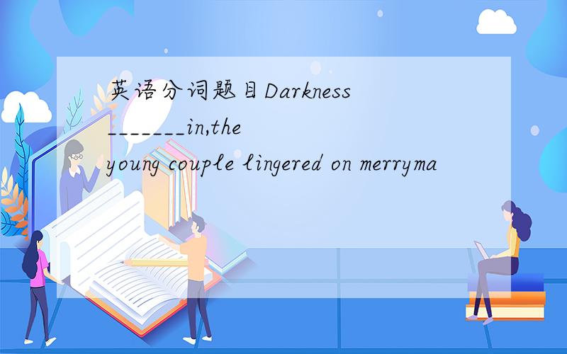 英语分词题目Darkness_______in,the young couple lingered on merryma