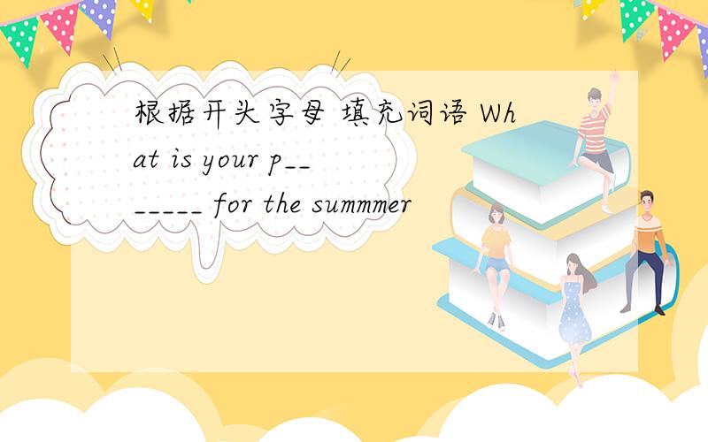 根据开头字母 填充词语 What is your p_______ for the summmer