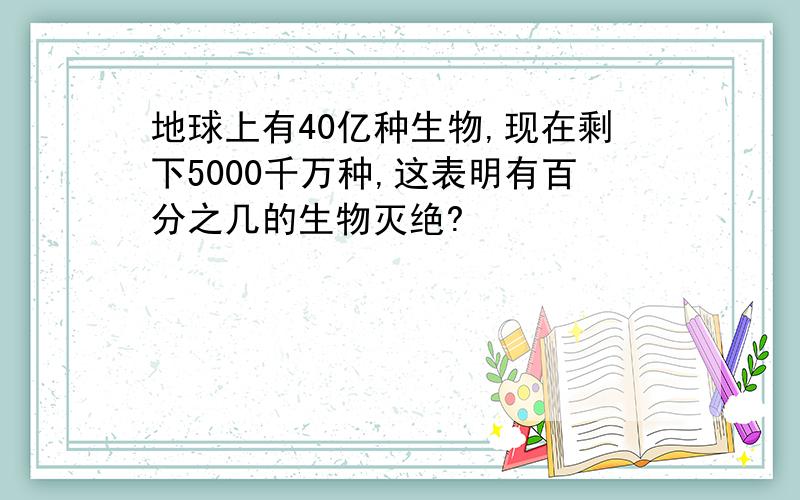 地球上有40亿种生物,现在剩下5000千万种,这表明有百分之几的生物灭绝?