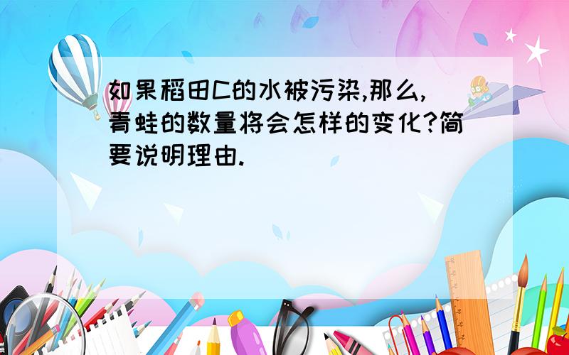 如果稻田C的水被污染,那么,青蛙的数量将会怎样的变化?简要说明理由.