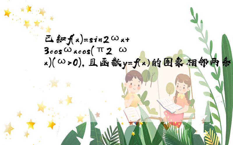 已知f(x)＝sin2ωx+3cosωxcos(π2−ωx)(ω＞0)，且函数y=f（x）的图象相邻两条对称轴之间的距离