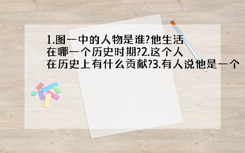 1.图一中的人物是谁?他生活在哪一个历史时期?2.这个人在历史上有什么贡献?3.有人说他是一个