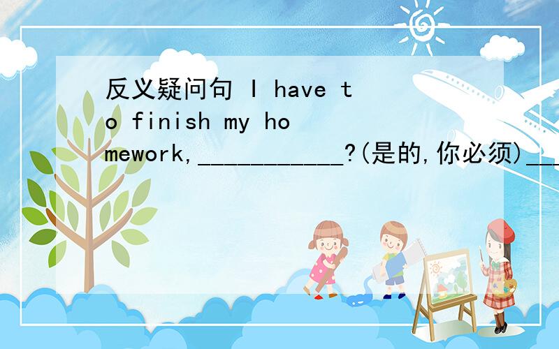 反义疑问句 I have to finish my homework,___________?(是的,你必须)_____