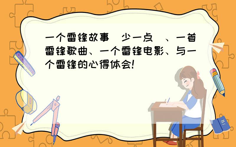 一个雷锋故事（少一点）、一首雷锋歌曲、一个雷锋电影、与一个雷锋的心得体会!