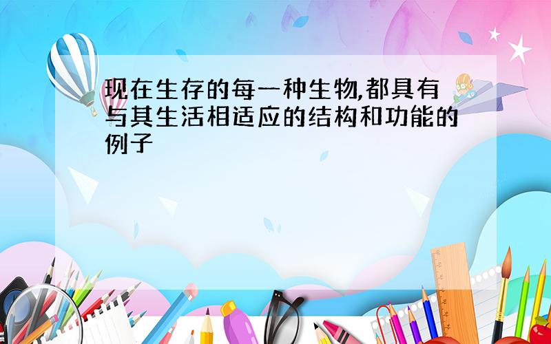 现在生存的每一种生物,都具有与其生活相适应的结构和功能的例子