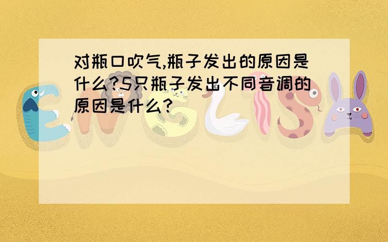 对瓶口吹气,瓶子发出的原因是什么?5只瓶子发出不同音调的原因是什么?