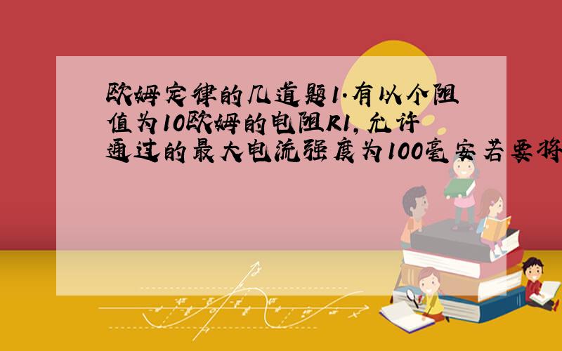 欧姆定律的几道题1.有以个阻值为10欧姆的电阻R1,允许通过的最大电流强度为100毫安若要将此电阻接入1.1安培的电路中