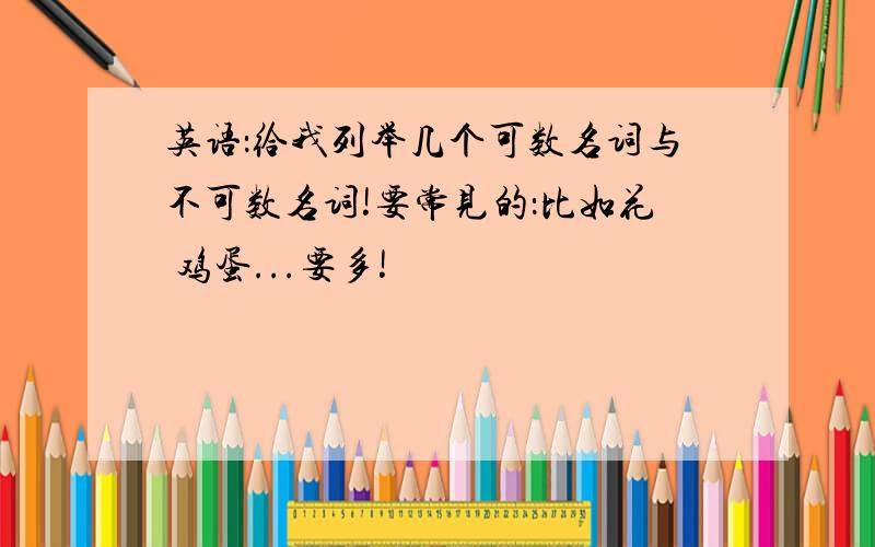 英语：给我列举几个可数名词与不可数名词!要常见的：比如花 鸡蛋...要多!