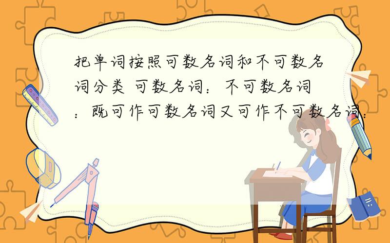 把单词按照可数名词和不可数名词分类 可数名词：不可数名词：既可作可数名词又可作不可数名词：