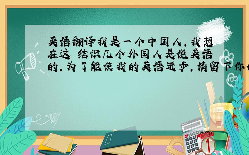 英语翻译我是一个中国人,我想在这裏结识几个外国人是说英语的,为了能使我的英语进步,请留下你们的msn,在msn裏聊,我也