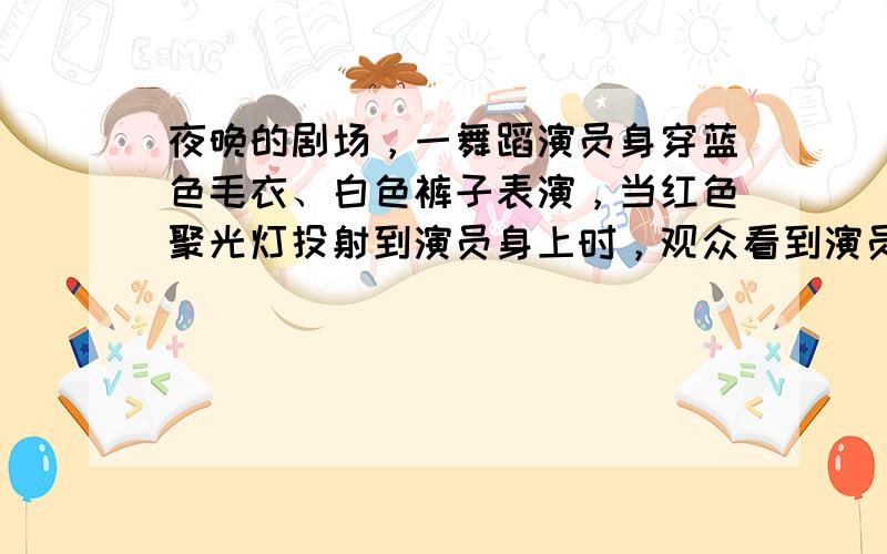 夜晚的剧场，一舞蹈演员身穿蓝色毛衣、白色裤子表演，当红色聚光灯投射到演员身上时，观众看到演员的毛衣颜色为______色．