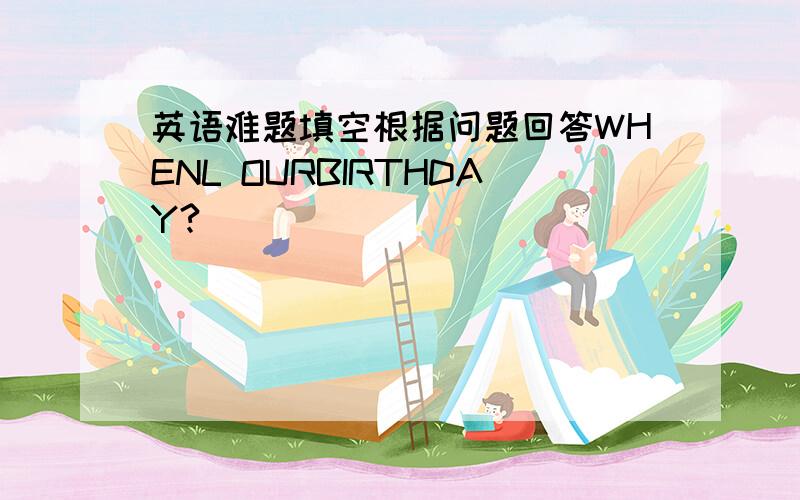 英语难题填空根据问题回答WHENL OURBIRTHDAY?________________________what's