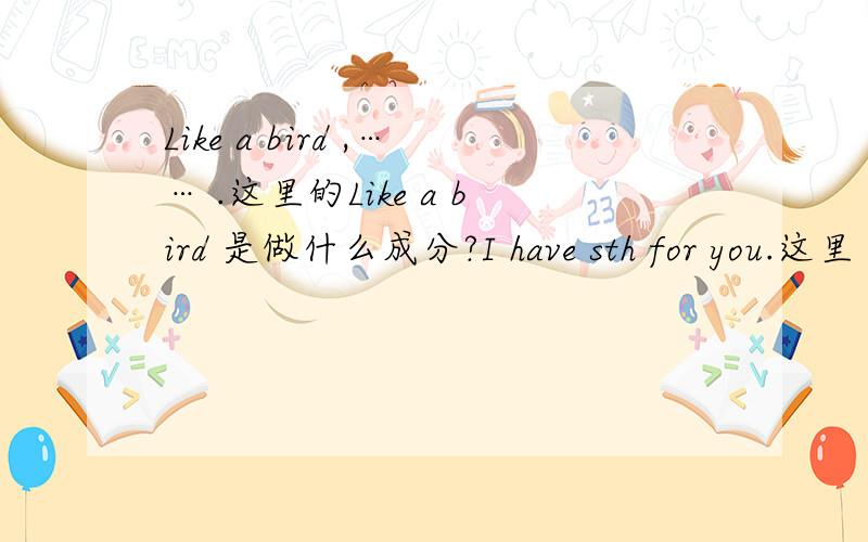 Like a bird ,…… .这里的Like a bird 是做什么成分?I have sth for you.这里