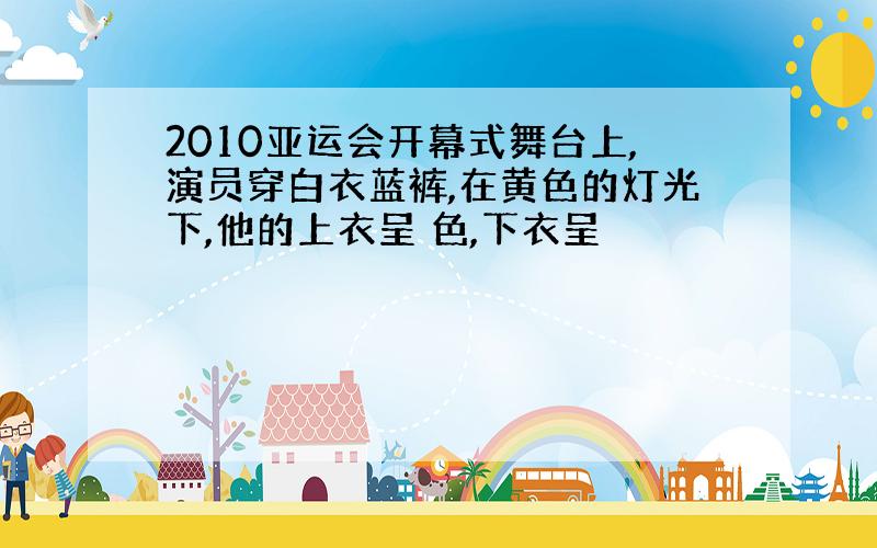 2010亚运会开幕式舞台上,演员穿白衣蓝裤,在黄色的灯光下,他的上衣呈 色,下衣呈