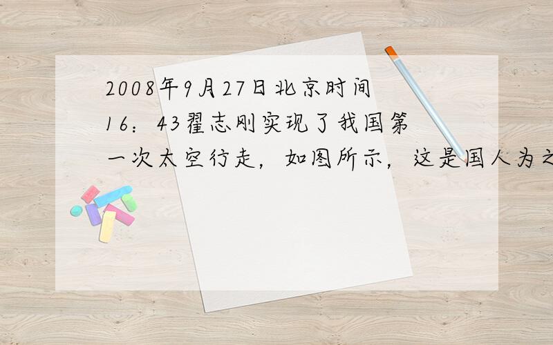 2008年9月27日北京时间16：43翟志刚实现了我国第一次太空行走，如图所示，这是国人为之骄傲和值得永久纪念的一刻．他