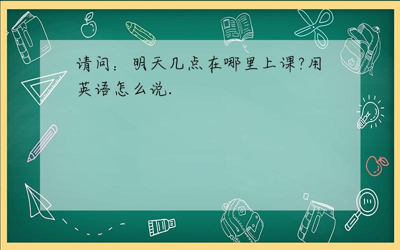 请问：明天几点在哪里上课?用英语怎么说.