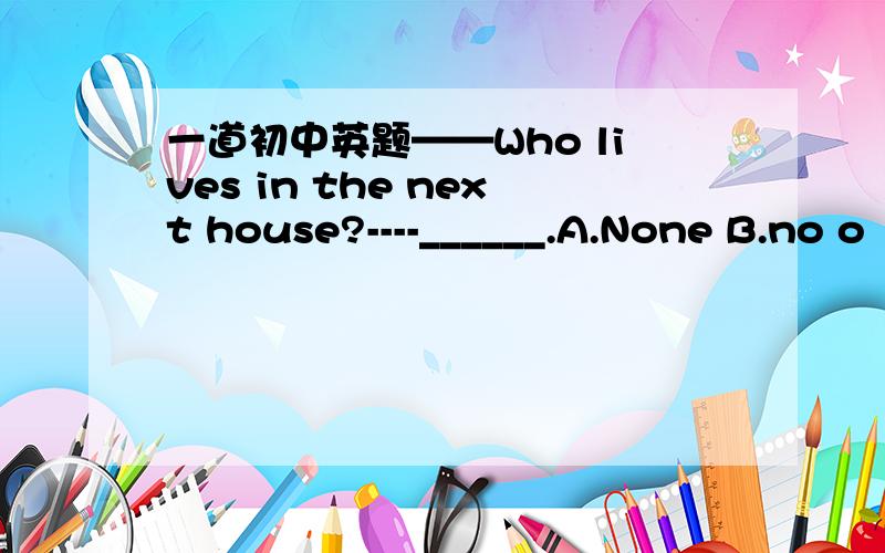 一道初中英题——Who lives in the next house?----______.A.None B.no o