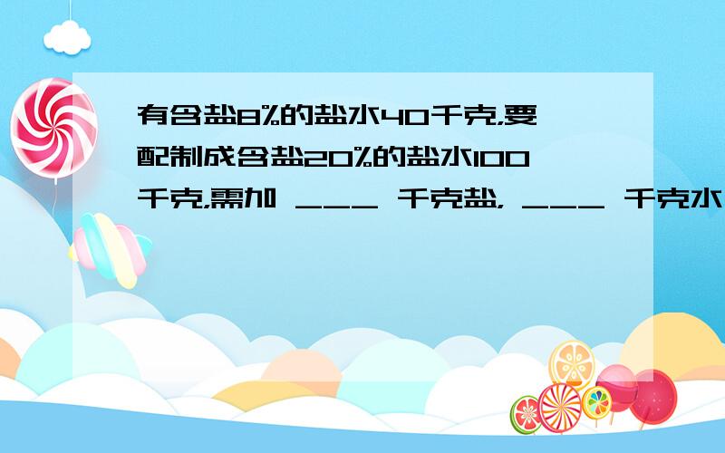 有含盐8%的盐水40千克，要配制成含盐20%的盐水100千克，需加 ___ 千克盐， ___ 千克水．