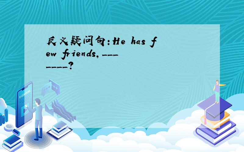 反义疑问句:He has few friends,_______?