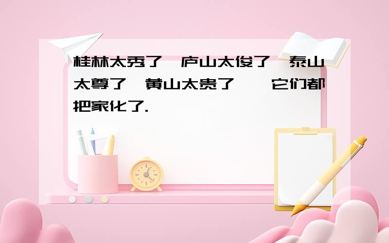 桂林太秀了,庐山太俊了,泰山太尊了,黄山太贵了——它们都把家化了.