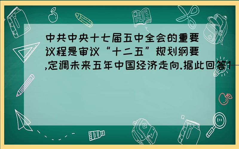 中共中央十七届五中全会的重要议程是审议“十二五”规划纲要,定调未来五年中国经济走向.据此回答1——2题