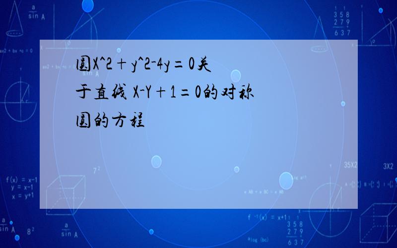 圆X^2+y^2-4y=0关于直线 X-Y+1=0的对称圆的方程