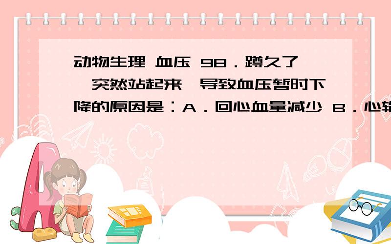 动物生理 血压 98．蹲久了,突然站起来,导致血压暂时下降的原因是：A．回心血量减少 B．心输出量减少 C．血管压力感受