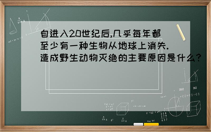 自进入20世纪后,几乎每年都至少有一种生物从地球上消失.造成野生动物灭绝的主要原因是什么?