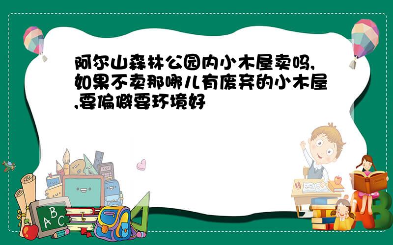 阿尔山森林公园内小木屋卖吗,如果不卖那哪儿有废弃的小木屋,要偏僻要环境好