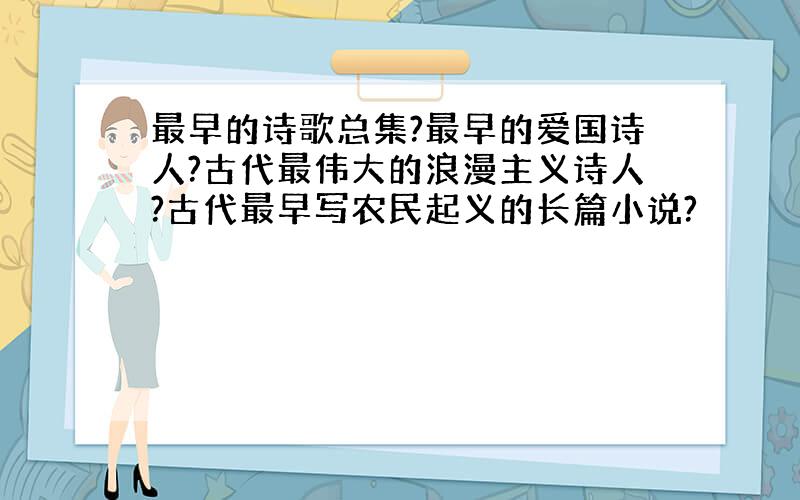 最早的诗歌总集?最早的爱国诗人?古代最伟大的浪漫主义诗人?古代最早写农民起义的长篇小说?