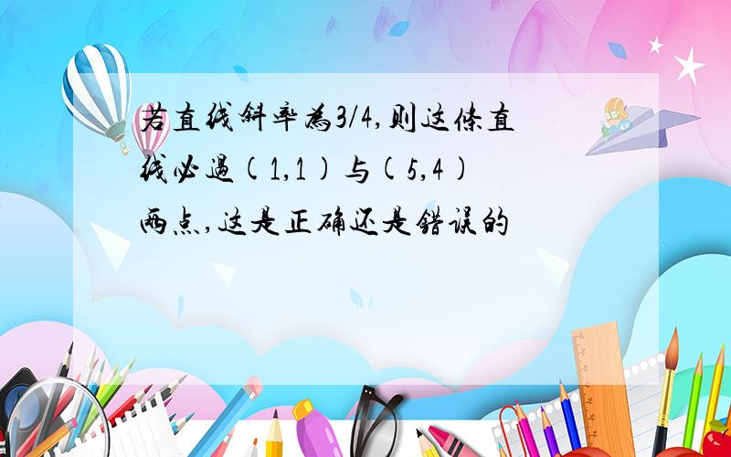 若直线斜率为3/4,则这条直线必过(1,1)与(5,4)两点,这是正确还是错误的