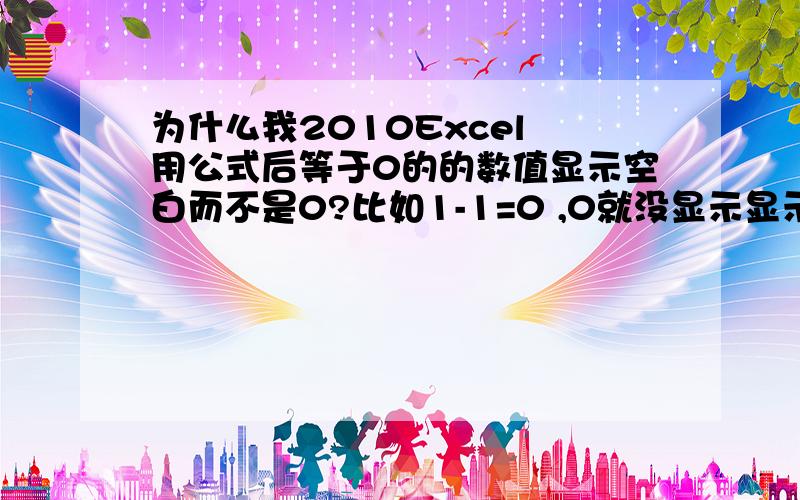 为什么我2010Excel 用公式后等于0的的数值显示空白而不是0?比如1-1=0 ,0就没显示显示的是空白